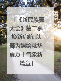 《新民族舞大会》第二季焕新启航 以舞为媒绘就华夏万千气象新篇章