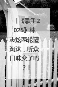 《歌手2025》林志炫两轮遭淘汰，听众口味变了吗？