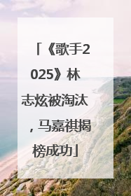 《歌手2025》林志炫被淘汰，马嘉祺揭榜成功