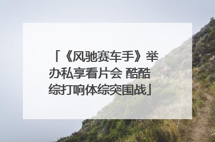 《风驰赛车手》举办私享看片会 酷酷综打响体综突围战