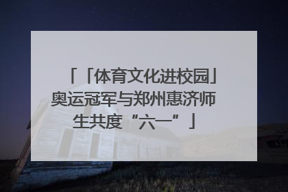 「体育文化进校园」奥运冠军与郑州惠济师生共度“六一”