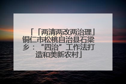 「两清两改两治理」铜仁市松桃自治县石梁乡：“四治”工作法打造和美新农村