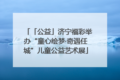 「公益」济宁福彩举办“童心绘梦·奇遇任城”儿童公益艺术展