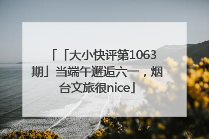 「大小快评第1063期」当端午邂逅六一，烟台文旅很nice