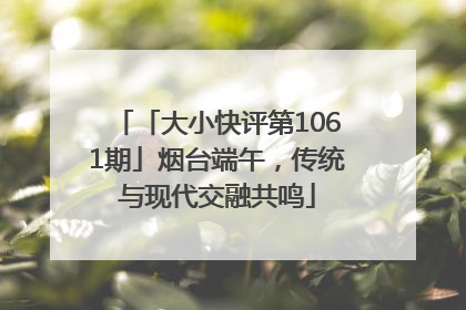 「大小快评第1061期」烟台端午，传统与现代交融共鸣