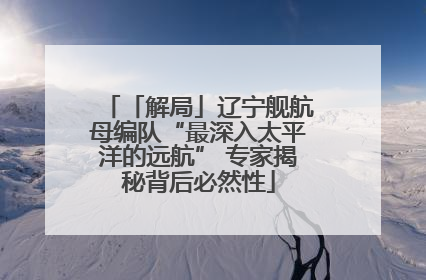 「解局」辽宁舰航母编队“最深入太平洋的远航” 专家揭秘背后必然性