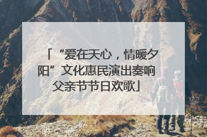 “爱在天心，情暖夕阳”文化惠民演出奏响父亲节节日欢歌