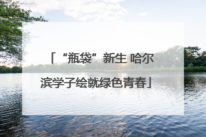 “瓶袋”新生 哈尔滨学子绘就绿色青春