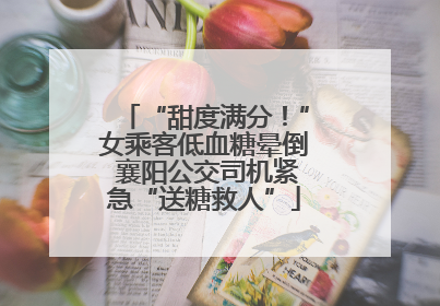 “甜度满分！”女乘客低血糖晕倒 襄阳公交司机紧急“送糖救人”