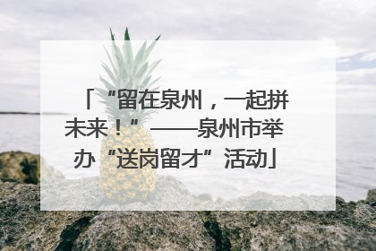 “留在泉州，一起拼未来！”——泉州市举办“送岗留才”活动