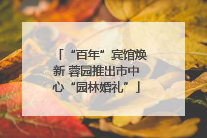 “百年”宾馆焕新 蓉园推出市中心“园林婚礼”