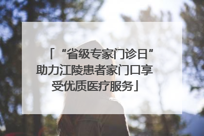 “省级专家门诊日”助力江陵患者家门口享受优质医疗服务