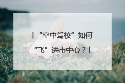 “空中驾校”如何“飞”进市中心？