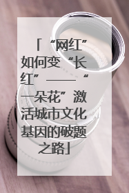 “网红”如何变“长红”——“一朵花”激活城市文化基因的破题之路
