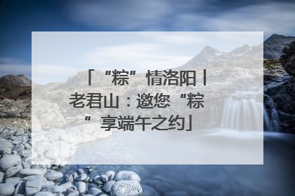“粽”情洛阳丨老君山：邀您“粽”享端午之约