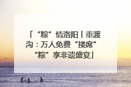 “粽”情洛阳丨重渡沟：万人免费“搂席” “粽”享非遗盛宴