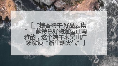 “粽香端午·好品云集”千款特色好物邂逅江南雅韵，这个端午来吴山广场解锁“浙里烟火气”