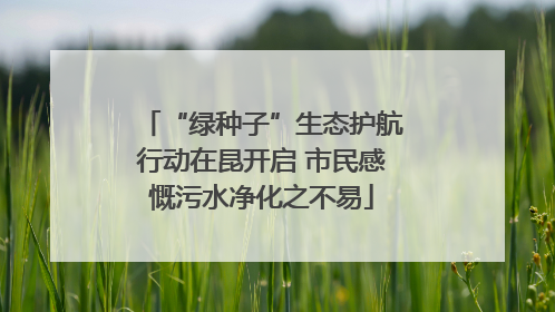“绿种子”生态护航行动在昆开启 市民感慨污水净化之不易