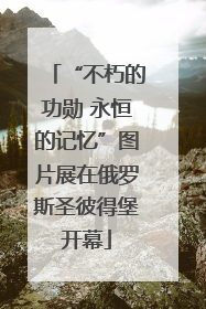 “不朽的功勋 永恒的记忆”图片展在俄罗斯圣彼得堡开幕
