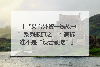 “义乌外贸一线故事”系列报道之一：高标准不是“没苦硬吃”