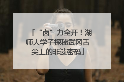 “卤”力全开！湖师大学子探秘武冈舌尖上的非遗密码