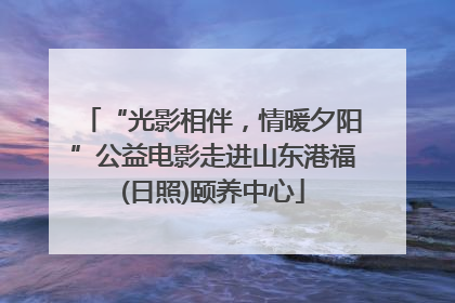 “光影相伴，情暖夕阳”公益电影走进山东港福(日照)颐养中心