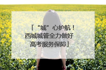 “城”心护航！西城城管全力做好高考服务保障