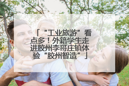 “工业旅游”看点多！外籍学生走进胶州李哥庄镇体验“胶州智造”