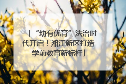 “幼有优育”法治时代开启！湘江新区打造学前教育新标杆