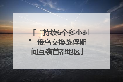 “持续6个多小时” 俄乌交换战俘期间互袭首都地区