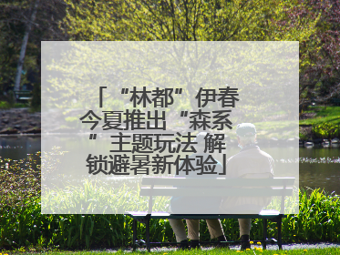 “林都”伊春今夏推出“森系”主题玩法 解锁避暑新体验