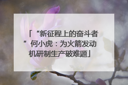 “新征程上的奋斗者”何小虎：为火箭发动机研制生产破难题