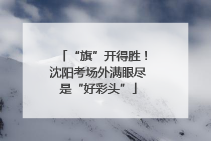 “旗”开得胜！沈阳考场外满眼尽是“好彩头”