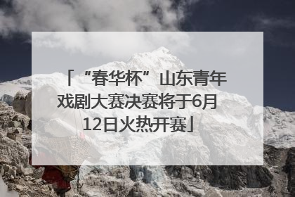 “春华杯”山东青年戏剧大赛决赛将于6月12日火热开赛