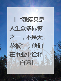 “残疾只是人生众多标签之一，不是天花板”，他们在事业中诠释自强
