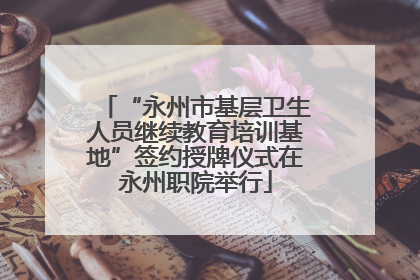 “永州市基层卫生人员继续教育培训基地”签约授牌仪式在永州职院举行