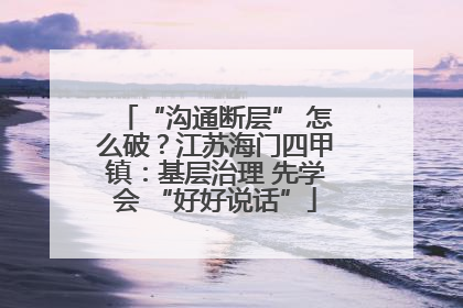 “沟通断层” 怎么破？江苏海门四甲镇：基层治理 先学会 “好好说话”