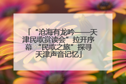 “沧海有龙吟——天津民歌赏读会”拉开序幕 “民歌之旅”探寻天津声音记忆