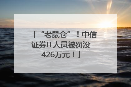 “老鼠仓”！中信证券IT人员被罚没426万元！