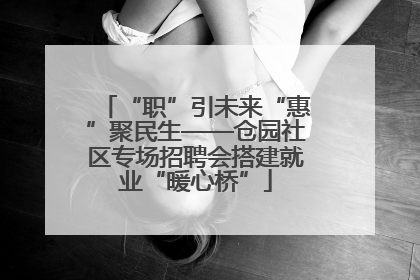 “职”引未来“惠”聚民生——仓园社区专场招聘会搭建就业“暖心桥”