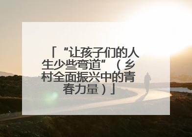“让孩子们的人生少些弯道”（乡村全面振兴中的青春力量）