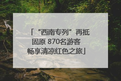 “西南专列”再抵固原 870名游客畅享清凉红色之旅