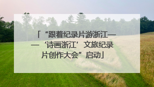 “跟着纪录片游浙江——‘诗画浙江’文旅纪录片创作大会”启动