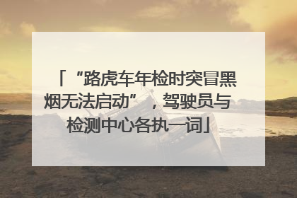 “路虎车年检时突冒黑烟无法启动”，驾驶员与检测中心各执一词
