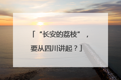 “长安的荔枝”，要从四川讲起？