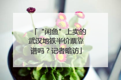 “闲鱼”上卖的武汉地铁半价票靠谱吗？记者暗访