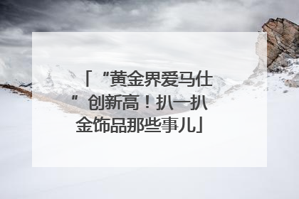 “黄金界爱马仕”创新高！扒一扒金饰品那些事儿