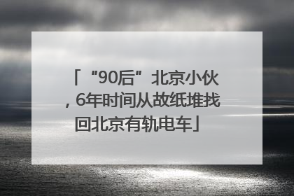 “90后”北京小伙，6年时间从故纸堆找回北京有轨电车