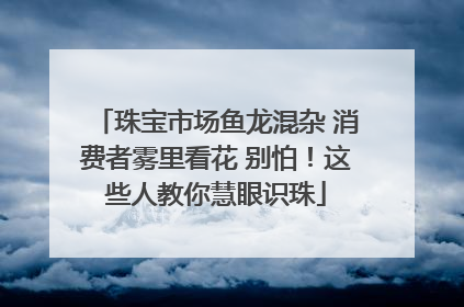 珠宝市场鱼龙混杂 消费者雾里看花 别怕！这些人教你慧眼识珠