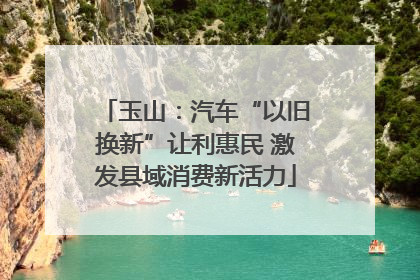 玉山：汽车“以旧换新”让利惠民 激发县域消费新活力